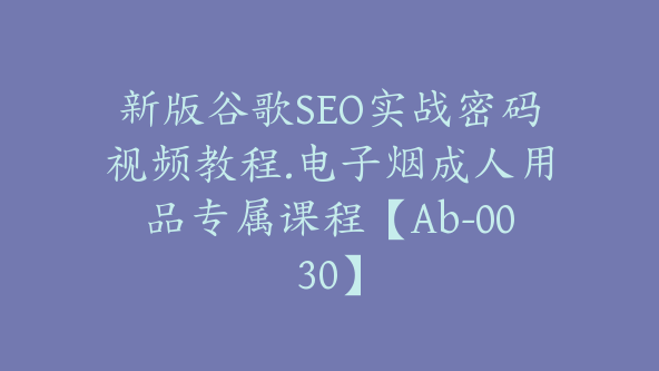 新版谷歌SEO实战密码视频教程.电子烟成人用品专属课程【Ab-0030】