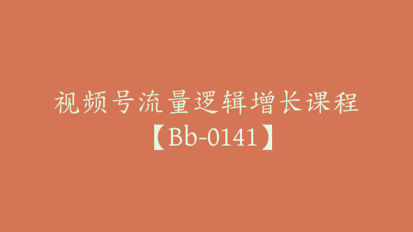 视频号流量逻辑增长课程【Bb-0141】