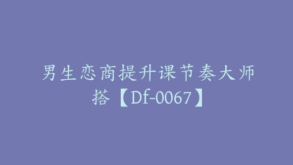 男生恋商提升课节奏大师搭【Df-0067】