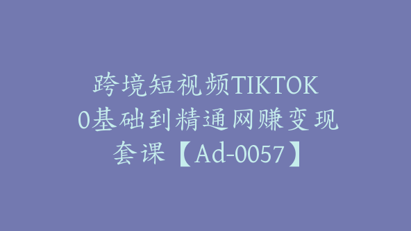 跨境短视频TIKTOK 0基础到精通网赚变现套课【Ad-0057】