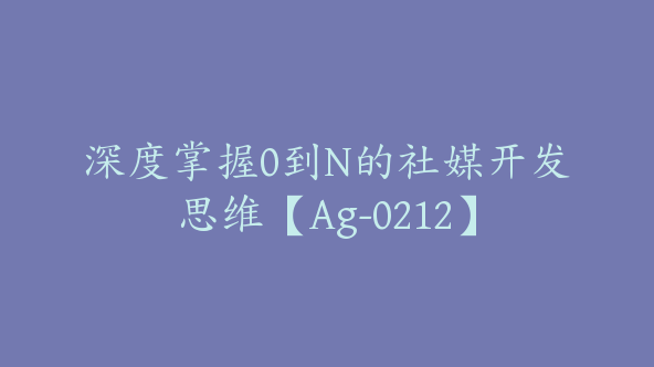深度掌握0到N的社媒开发思维【Ag-0212】