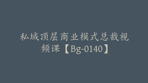 私域顶层商业模式总裁视频课【Bg-0140】