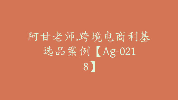 阿甘老师.跨境电商利基选品案例【Ag-0218】
