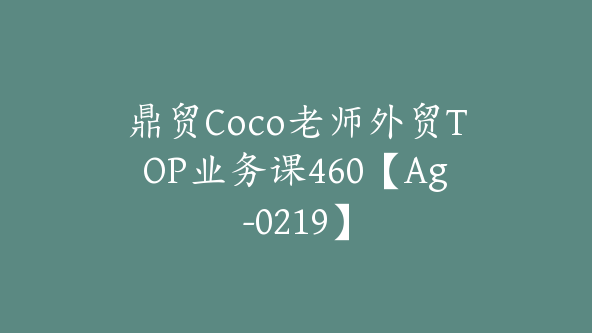 鼎贸Coco老师外贸TOP业务课460【Ag-0219】