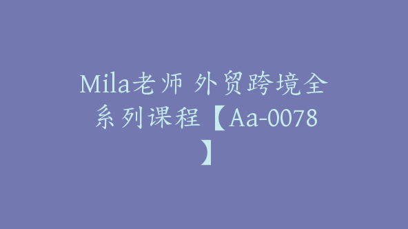 Mila老师 外贸跨境全系列课程【Aa-0078】