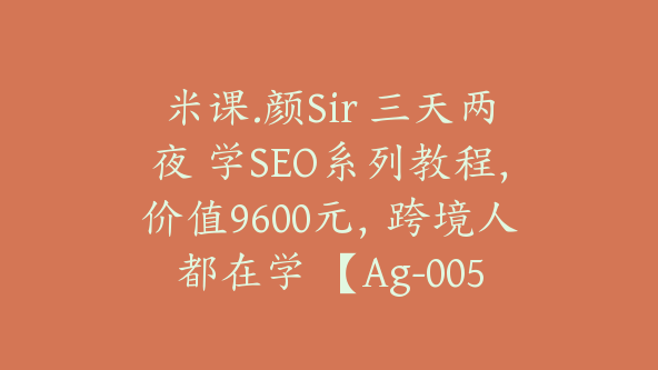 米课.颜Sir 三天两夜 学SEO系列教程，价值9600元，跨境人都在学 【Ag-0056】