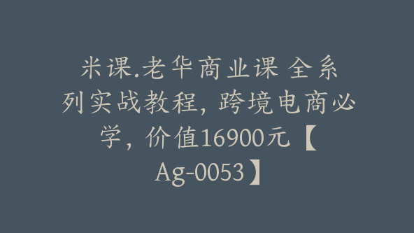 米课.老华商业课 全系列实战教程，跨境电商必学，价值16900元【Ag-0053】