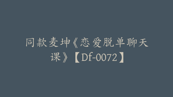 同款麦坤《恋爱脱单聊天课》【Df-0072】