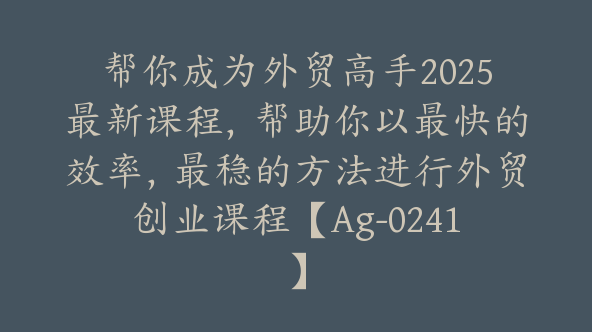 帮你成为外贸高手2025最新课程，帮助你以最快的效率，最稳的方法进行外贸创业课程【Ag-0241】
