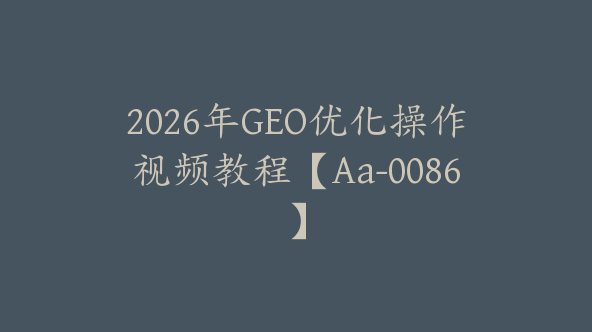 2026年GEO优化操作视频教程【Aa-0086】