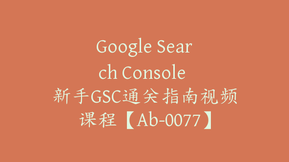 Google Search Console 新手GSC通关指南视频课程【Ab-0077】