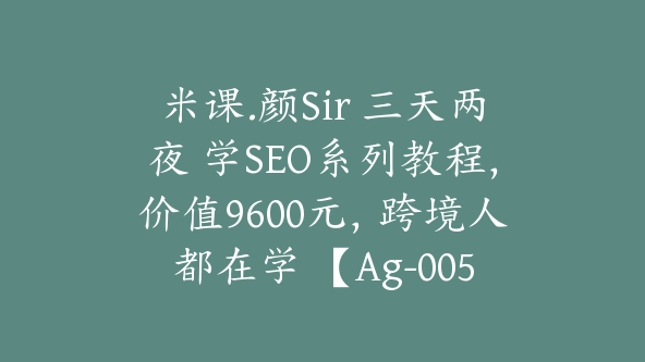 米课.颜Sir 三天两夜 学SEO系列教程，价值9600元，跨境人都在学 【Ag-0056】