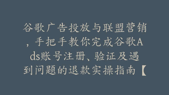 谷歌广告投放与联盟营销，手把手教你完成谷歌Ads账号注册、验证及遇到问题的退款实操指南【Ab-0080】