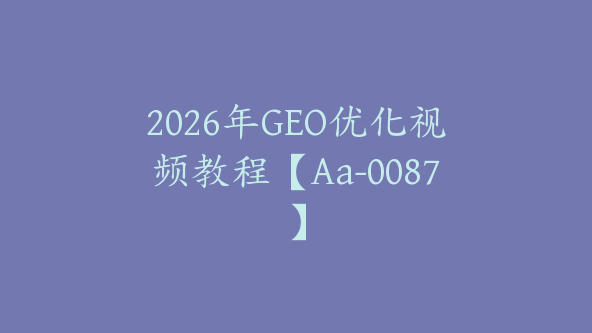 2026年GEO优化视频教程【Aa-0087】